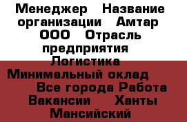 Менеджер › Название организации ­ Амтар, ООО › Отрасль предприятия ­ Логистика › Минимальный оклад ­ 25 000 - Все города Работа » Вакансии   . Ханты-Мансийский